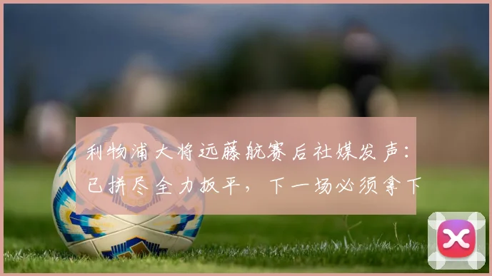 利物浦大将远藤航赛后社媒发声:已拼尽全力扳平,下一场必须拿下胜利