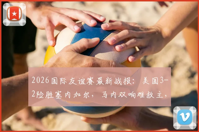 2026国际友谊赛最新战报：美国3-2险胜塞内加尔，马内双响难救主，巴洛贡替补绝杀