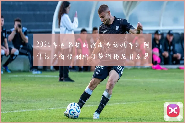2026年世界杯前德尚专访精华：阿什拉夫价值剖析与楚阿梅尼首发悬念解析