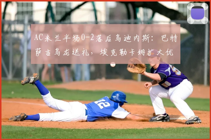 AC米兰半场0-2落后乌迪内斯：巴特萨吉乌龙送礼，埃克勒卡姆扩大优势，2026赛季意甲再添冷门