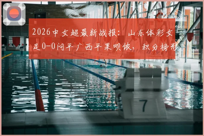 2026中女超最新战报：山东体彩女足0-0闷平广西平果呗侬，积分榜形势解析
