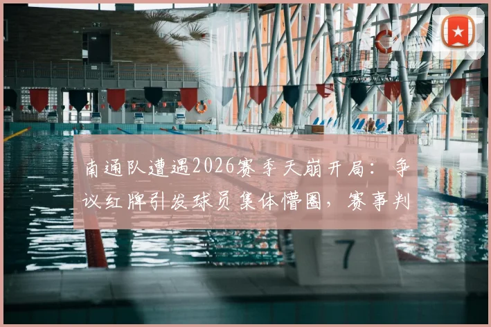 南通队遭遇2026赛季天崩开局：争议红牌引发球员集体懵圈，赛事判罚尺度再成焦点
