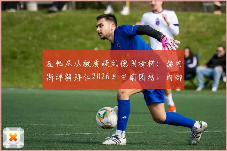 孔帕尼从被质疑到德国榜样：赫内斯详解拜仁2026年空前团结，内部管理经验成德甲标杆