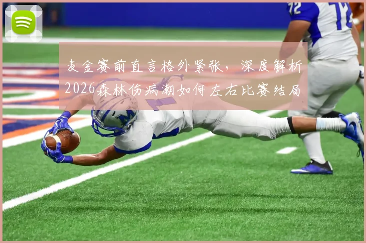 麦金赛前直言格外紧张，深度解析2026森林伤病潮如何左右比赛结局，麦金采访视频原声与战术影响