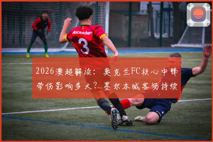 2026澳超解读：奥克兰FC核心中锋带伤影响多大？墨尔本城客场持续低迷症结何在