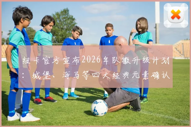 纽卡官方宣布2026年队徽升级计划：城堡、海马等四大经典元素确认保留，新设计前瞻解析