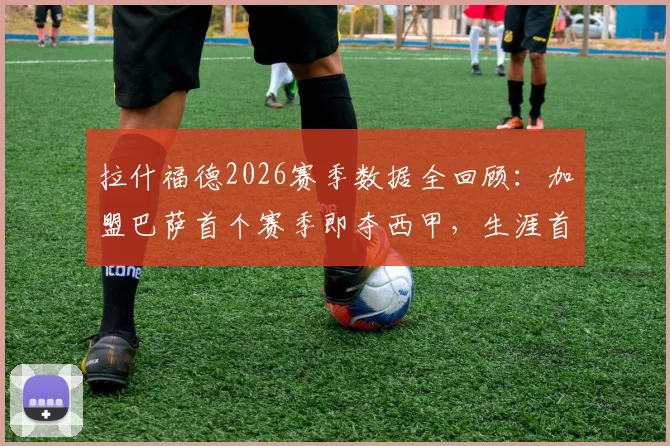 拉什福德2026赛季数据全回顾：加盟巴萨首个赛季即夺西甲，生涯首冠如何炼成？