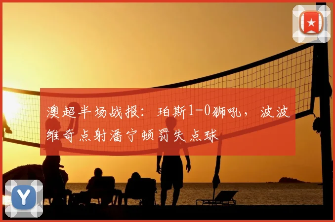 澳超半场战报:珀斯1-0狮吼,波波维奇点射潘宁顿罚失点球