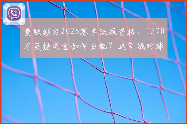 曼联锁定2026赛季欧冠资格，1570万英镑奖金如何分配？这笔钱对球队意味着什么