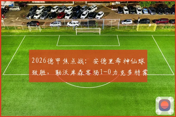 2026德甲焦点战：安德里希神仙球致胜，勒沃库森客场1-0力克多特蒙德全记录