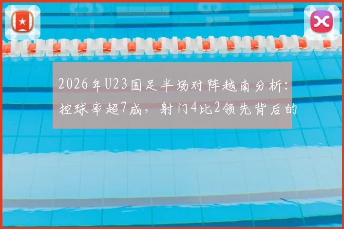 2026年U23国足半场对阵越南分析：控球率超7成，射门4比2领先背后的战术得失