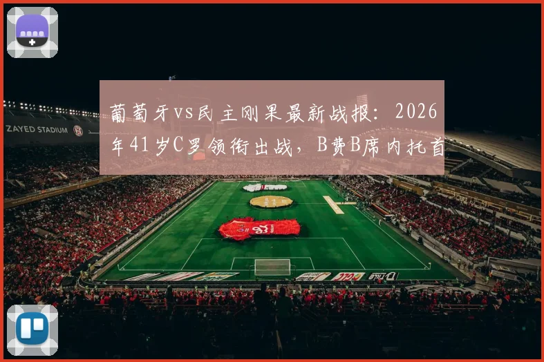 葡萄牙vs民主刚果最新战报：2026年41岁C罗领衔出战，B费B席内托首发阵容全面解析