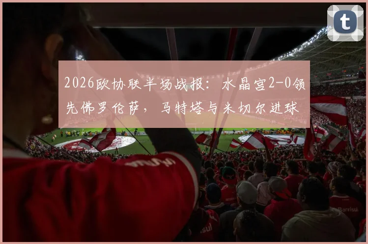 2026欧协联半场战报：水晶宫2-0领先佛罗伦萨，马特塔与米切尔进球，附比赛分析与集锦回放