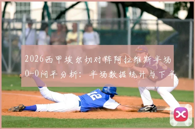 2026西甲埃尔切对阵阿拉维斯半场0-0闷平分析:半场数据统计与下半场走势前瞻