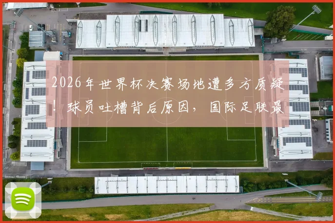 2026年世界杯决赛场地遭多方质疑！球员吐槽背后原因，国际足联最新回应与辩护详情解析