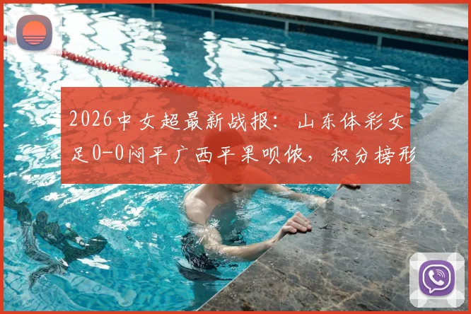 2026中女超最新战报：山东体彩女足0-0闷平广西平果呗侬，积分榜形势解析