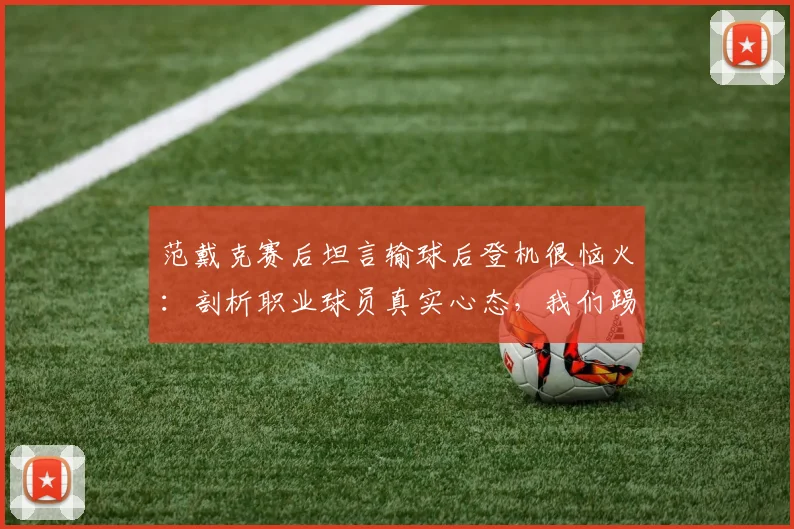 范戴克赛后坦言输球后登机很恼火：剖析职业球员真实心态，我们踢球从来不是为了输球