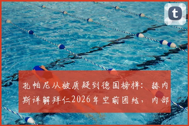 孔帕尼从被质疑到德国榜样：赫内斯详解拜仁2026年空前团结，内部管理经验成德甲标杆