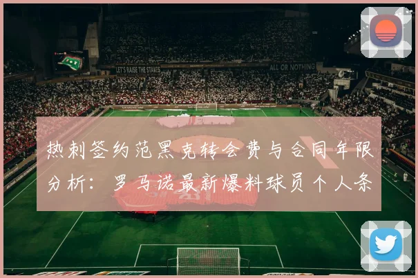 热刺签约范黑克转会费与合同年限分析：罗马诺最新爆料球员个人条款已达成，交易即将完成