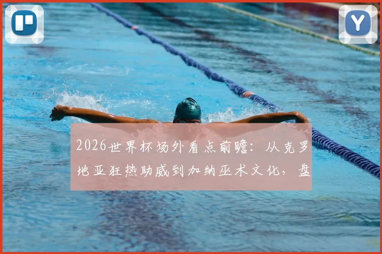 2026世界杯场外看点前瞻:从克罗地亚狂热助威到加纳巫术文化,盘点历届经典球迷风景线