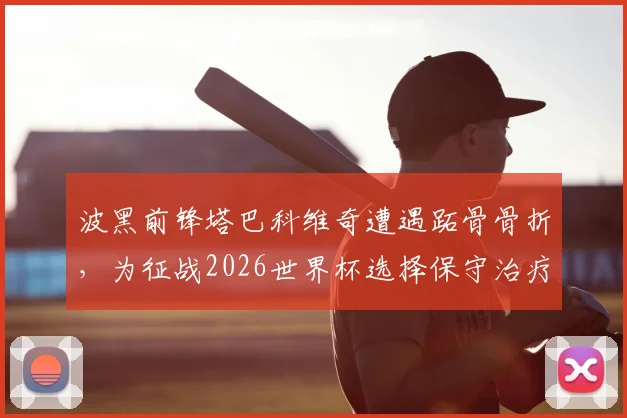 波黑前锋塔巴科维奇遭遇跖骨骨折，为征战2026世界杯选择保守治疗方案全解析