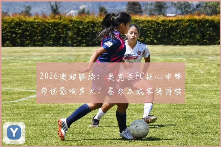 2026澳超解读：奥克兰FC核心中锋带伤影响多大？墨尔本城客场持续低迷症结何在