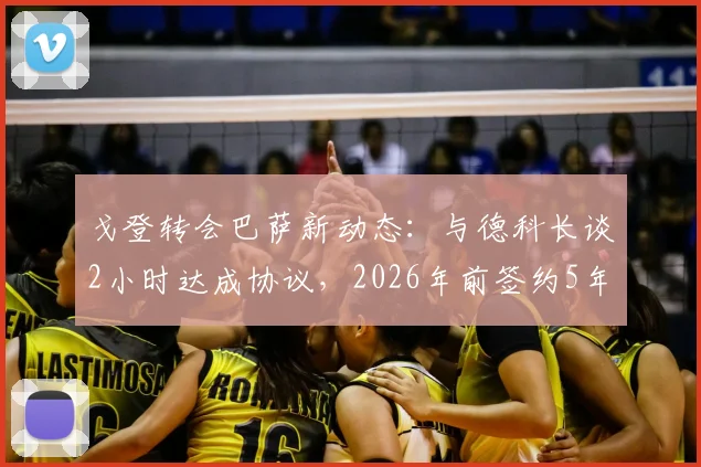 戈登转会巴萨新动态：与德科长谈2小时达成协议，2026年前签约5年合同细节前瞻