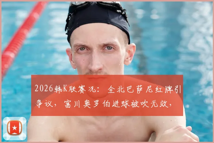 2026韩K联赛况：全北巴萨尼红牌引争议，富川奥罗伯进球被吹无效，双方0-0闷平