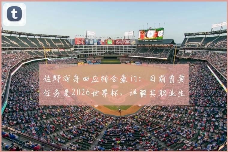 佐野海舟回应转会豪门：目前首要任务是2026世界杯，详解其职业生涯规划与坚守