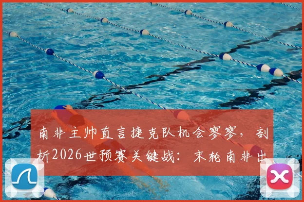 南非主帅直言捷克队机会寥寥,剖析2026世预赛关键战:末轮南非出线希望几何?