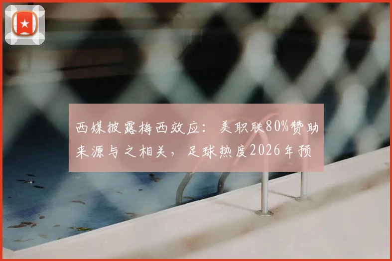 西媒披露梅西效应：美职联80%赞助来源与之相关，足球热度2026年预计将全面超越北美传统赛事