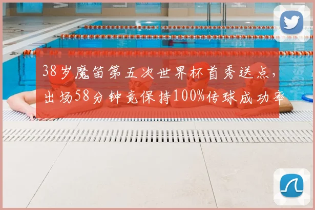 38岁魔笛第五次世界杯首秀送点，出场58分钟竟保持100%传球成功率，传奇老兵2026年数据全解析