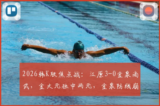 2026韩K联焦点战：江原3-0金泉尚武，金大元独中两元，金泉防线崩盘原因剖析