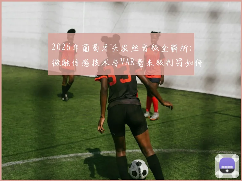 2026年葡萄牙头发丝晋级全解析：微触传感技术与VAR毫米级判罚如何决定比赛胜负