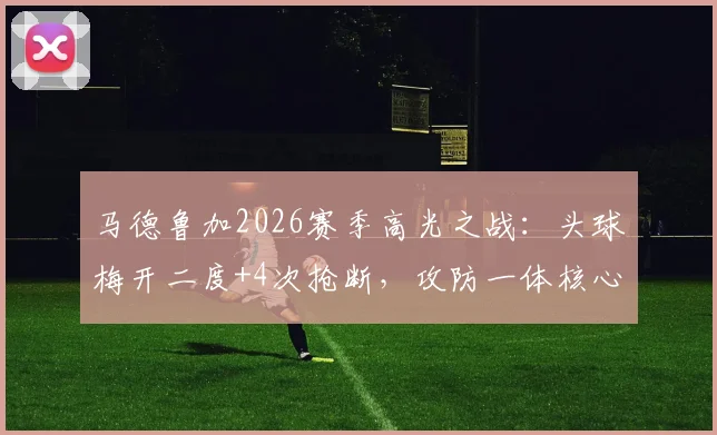 马德鲁加2026赛季高光之战:头球梅开二度+4次抢断,攻防一体核心数据全解析