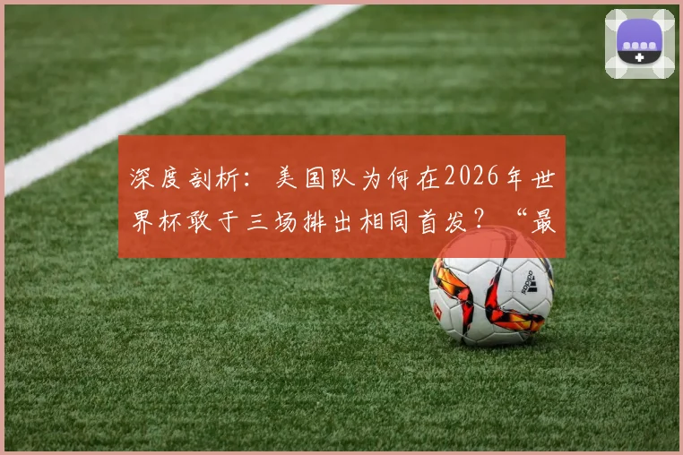深度剖析：美国队为何在2026年世界杯敢于三场排出相同首发？“最已阵”是保守还是智慧？