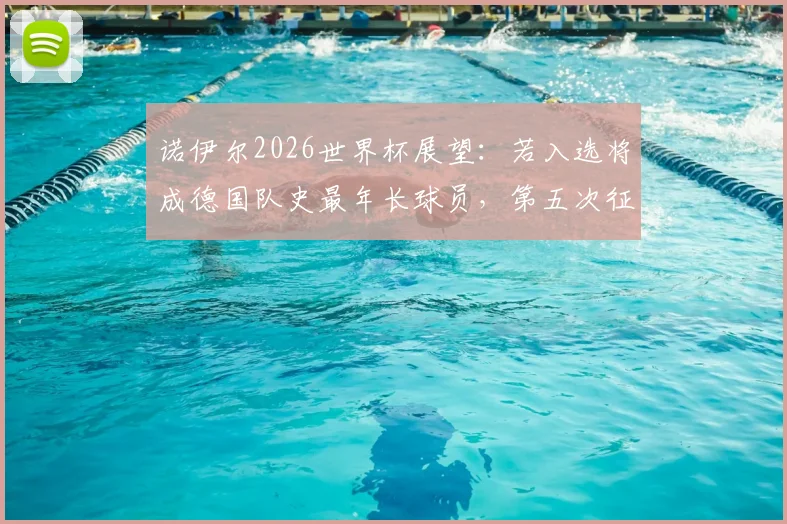 诺伊尔2026世界杯展望:若入选将成德国队史最年长球员,第五次征战能否守住主力门将位置?
