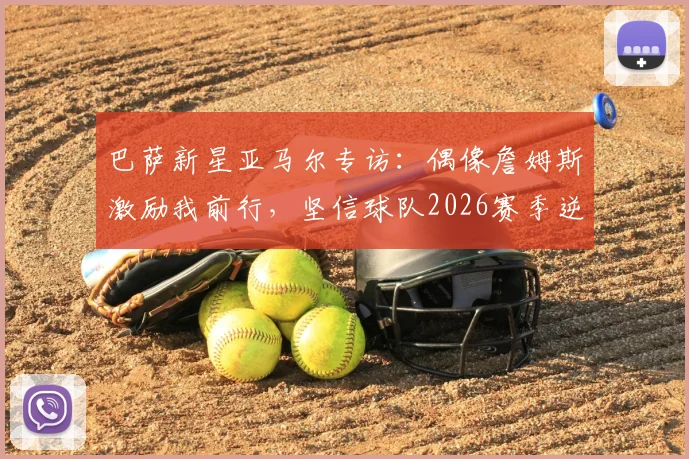 巴萨新星亚马尔专访:偶像詹姆斯激励我前行,坚信球队2026赛季逆转前景广阔
