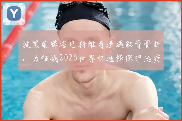 波黑前锋塔巴科维奇遭遇跖骨骨折，为征战2026世界杯选择保守治疗方案全解析