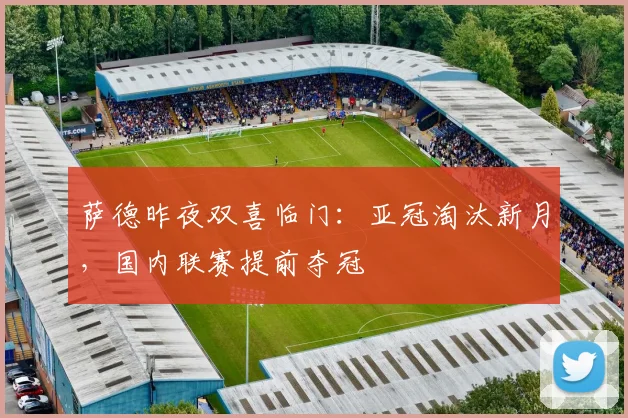 萨德昨夜双喜临门：亚冠淘汰新月，国内联赛提前夺冠