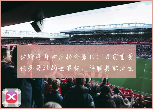 佐野海舟回应转会豪门:目前首要任务是2026世界杯,详解其职业生涯规划与坚守