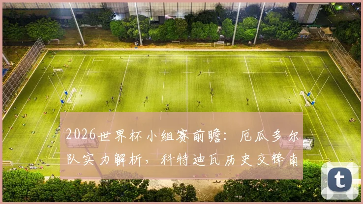 2026世界杯小组赛前瞻：厄瓜多尔队实力解析，科特迪瓦历史交锋南美球队三战全败记录盘点