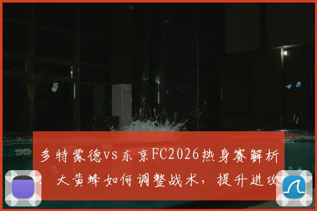 多特蒙德vs东京FC2026热身赛解析：大黄蜂如何调整战术，提升进攻效率挽回颜面？