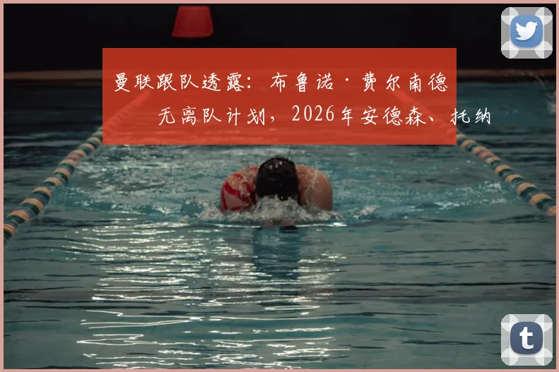 曼联跟队透露：布鲁诺·费尔南德斯无离队计划，2026年安德森、托纳利等目标加盟难度大
