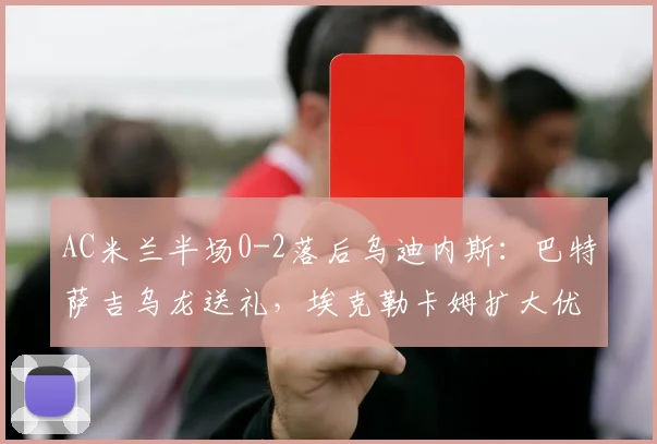 AC米兰半场0-2落后乌迪内斯：巴特萨吉乌龙送礼，埃克勒卡姆扩大优势，2026赛季意甲再添冷门