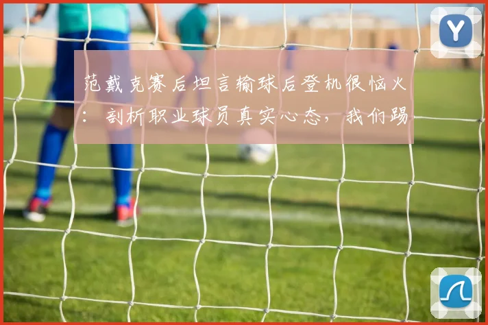 范戴克赛后坦言输球后登机很恼火:剖析职业球员真实心态,我们踢球从来不是为了输球