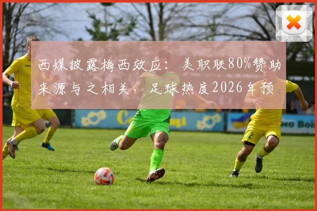 西媒披露梅西效应：美职联80%赞助来源与之相关，足球热度2026年预计将全面超越北美传统赛事