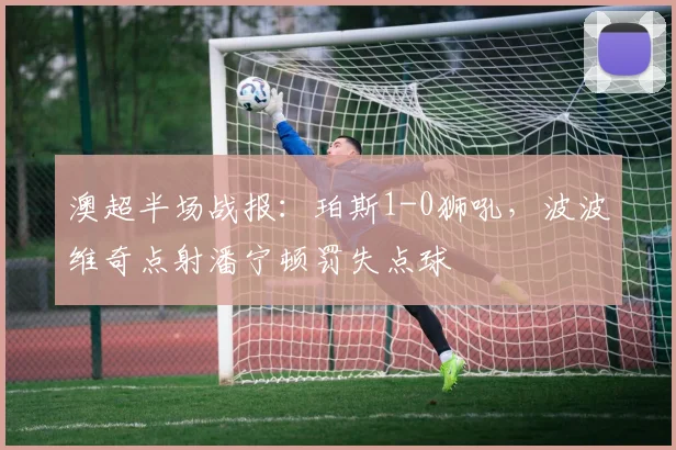 澳超半场战报：珀斯1-0狮吼，波波维奇点射潘宁顿罚失点球
