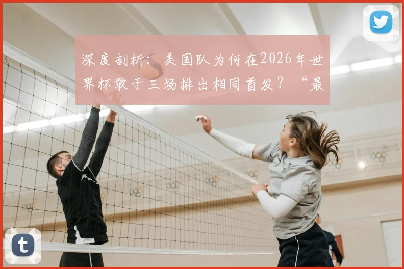 深度剖析:美国队为何在2026年世界杯敢于三场排出相同首发?“最已阵”是保守还是智慧?