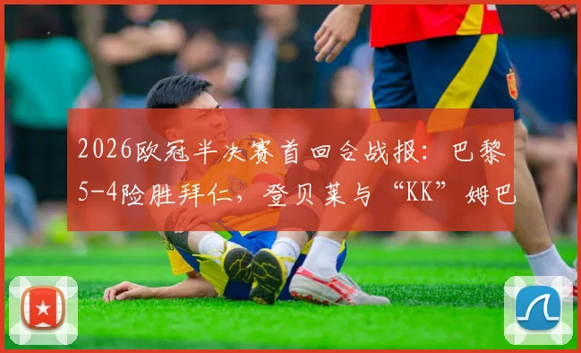 2026欧冠半决赛首回合战报：巴黎5-4险胜拜仁，登贝莱与“KK”姆巴佩双响建功，神仙对攻战创纪录